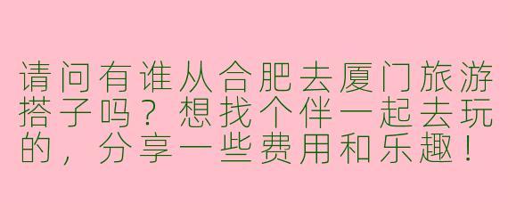 请问有谁从合肥去厦门旅游搭子吗？想找个伴一起去玩的，分享一些费用和乐趣！