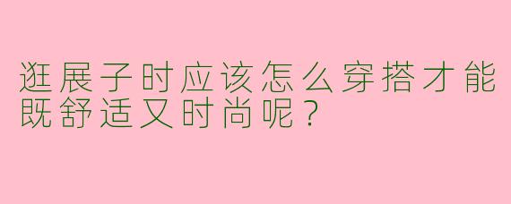 逛展子时应该怎么穿搭才能既舒适又时尚呢？