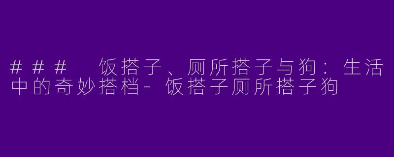 ### 饭搭子、厕所搭子与狗：生活中的奇妙搭档-饭搭子厕所搭子狗