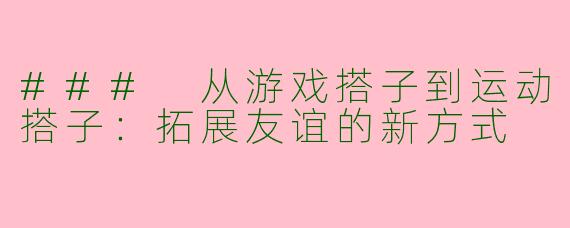### 从游戏搭子到运动搭子：拓展友谊的新方式