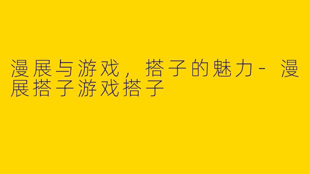 漫展与游戏，搭子的魅力-漫展搭子游戏搭子