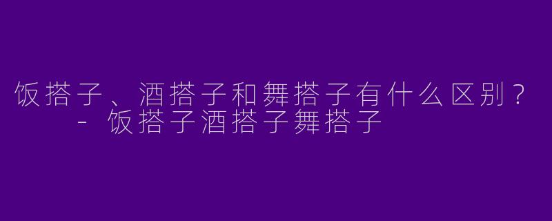 饭搭子、酒搭子和舞搭子有什么区别？  -饭搭子酒搭子舞搭子
