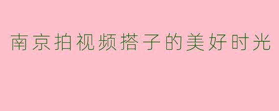 南京拍视频搭子的美好时光