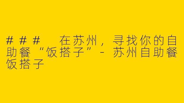 ### 在苏州，寻找你的自助餐“饭搭子”-苏州自助餐饭搭子