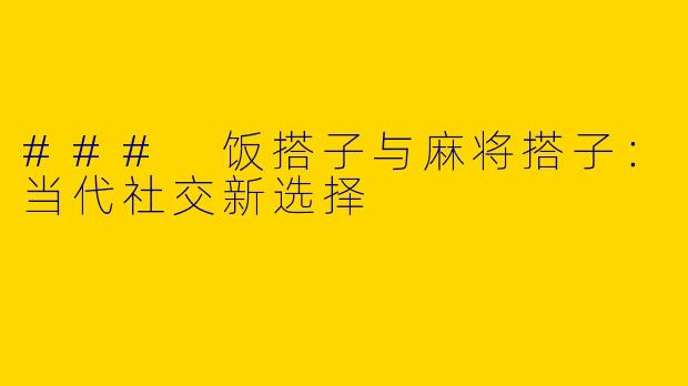 ### 饭搭子与麻将搭子：当代社交新选择