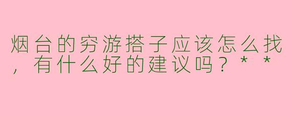 烟台的穷游搭子应该怎么找,有什么好的建议吗?**