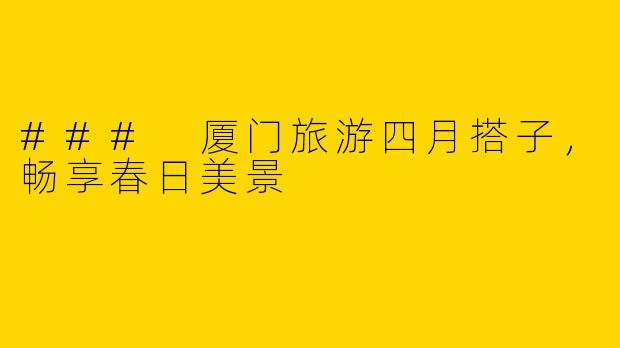### 厦门旅游四月搭子，畅享春日美景