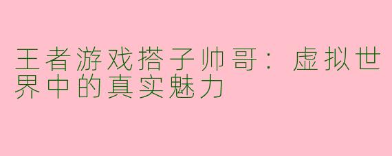 王者游戏搭子帅哥:虚拟世界中的真实魅力