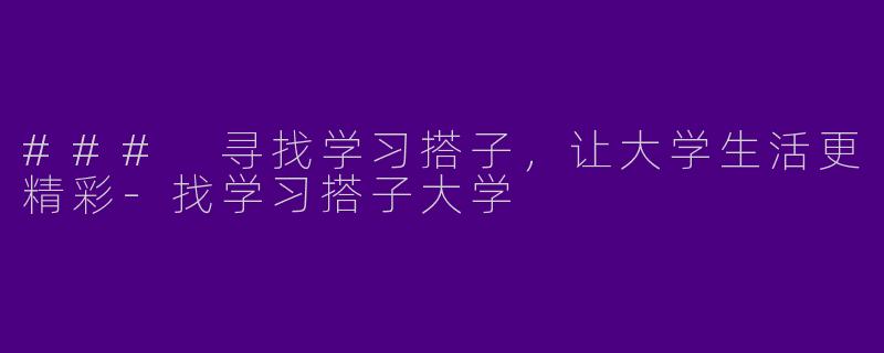 ### 寻找学习搭子，让大学生活更精彩-找学习搭子大学