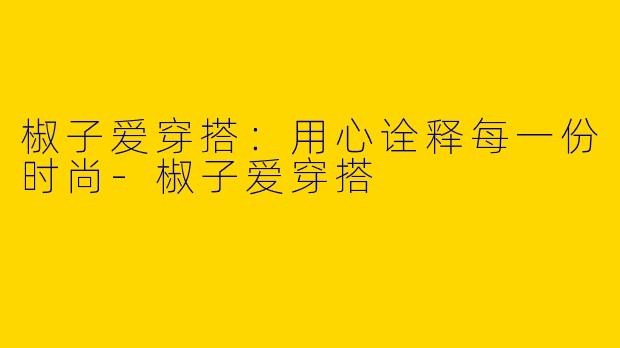 椒子爱穿搭：用心诠释每一份时尚