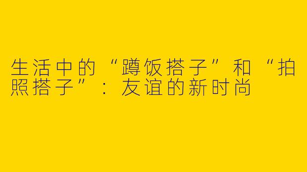 生活中的“蹲饭搭子”和“拍照搭子”:友谊的新时尚