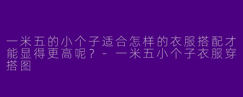 一米五的小个子适合怎样的衣服搭配才能显得更高呢？