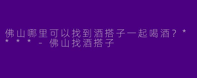 佛山哪里可以找到酒搭子一起喝酒?****
