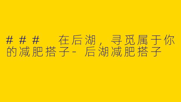 ### 在后湖，寻觅属于你的减肥搭子-后湖减肥搭子