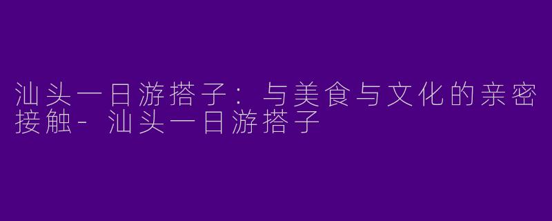 汕头一日游搭子：与美食与文化的亲密接触-汕头一日游搭子