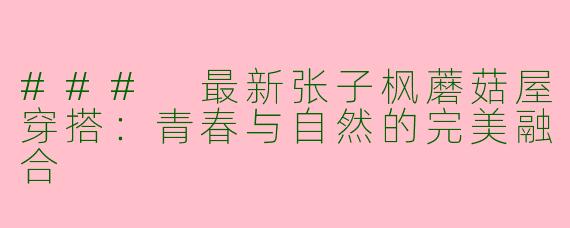 ### 最新张子枫蘑菇屋穿搭：青春与自然的完美融合
