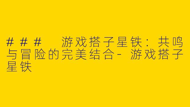 ### 游戏搭子星铁：共鸣与冒险的完美结合-游戏搭子星铁