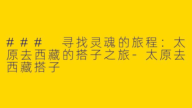 ### 寻找灵魂的旅程：太原去西藏的搭子之旅-太原去西藏搭子
