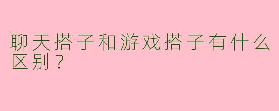 聊天搭子和游戏搭子有什么区别？  