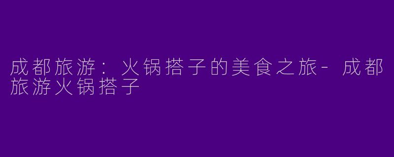 成都旅游：火锅搭子的美食之旅-成都旅游火锅搭子