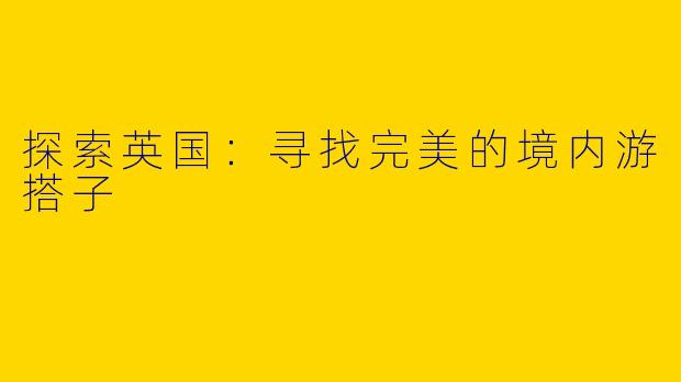 探索英国：寻找完美的境内游搭子