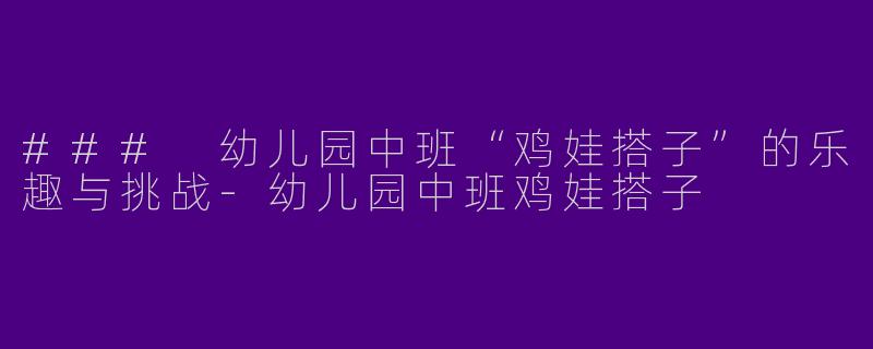 ### 幼儿园中班“鸡娃搭子”的乐趣与挑战-幼儿园中班鸡娃搭子