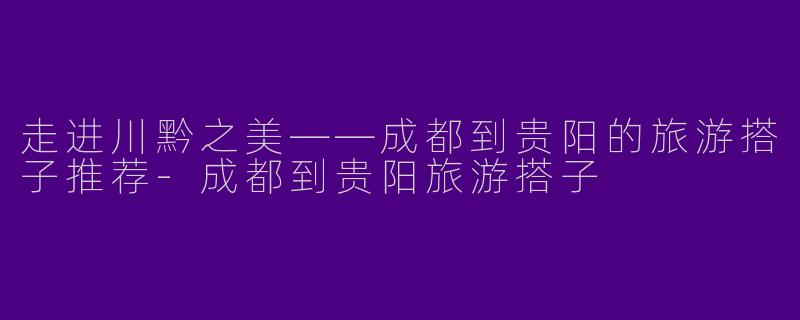 走进川黔之美——成都到贵阳的旅游搭子推荐