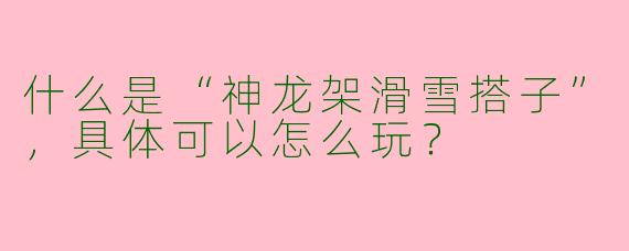 什么是“神龙架滑雪搭子”，具体可以怎么玩？