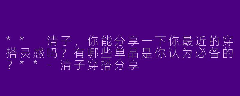 ** 清子，你能分享一下你最近的穿搭灵感吗？有哪些单品是你认为必备的？**-清子穿搭分享