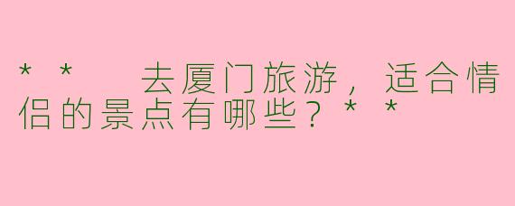 ** 去厦门旅游，适合情侣的景点有哪些？**