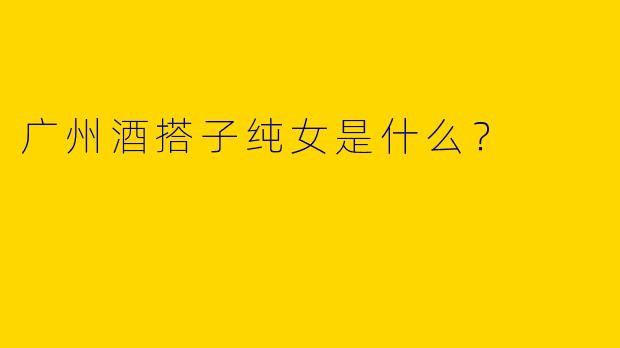 广州酒搭子纯女是什么？