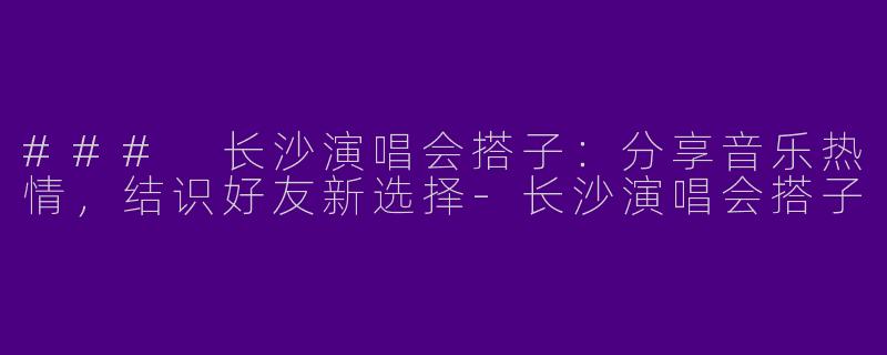 ### 长沙演唱会搭子：分享音乐热情，结识好友新选择-长沙演唱会搭子