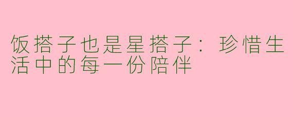 饭搭子也是星搭子：珍惜生活中的每一份陪伴