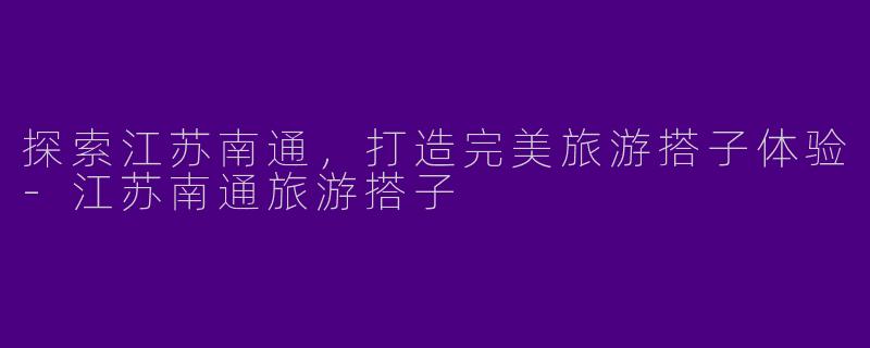 探索江苏南通，打造完美旅游搭子体验-江苏南通旅游搭子