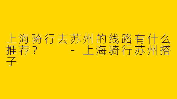 上海骑行去苏州的线路有什么推荐？  