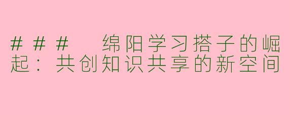 ### 绵阳学习搭子的崛起：共创知识共享的新空间