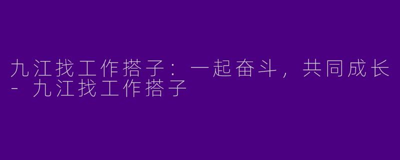 九江找工作搭子：一起奋斗，共同成长-九江找工作搭子