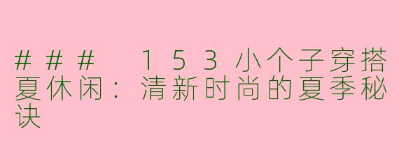 ### 153小个子穿搭夏休闲:清新时尚的夏季秘诀
