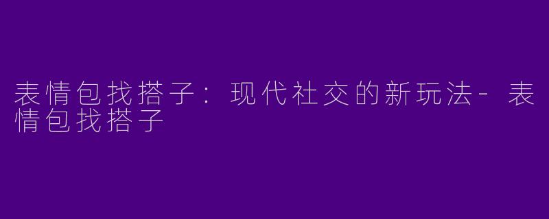 表情包找搭子:现代社交的新玩法