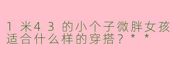 1米43的小个子微胖女孩适合什么样的穿搭?**