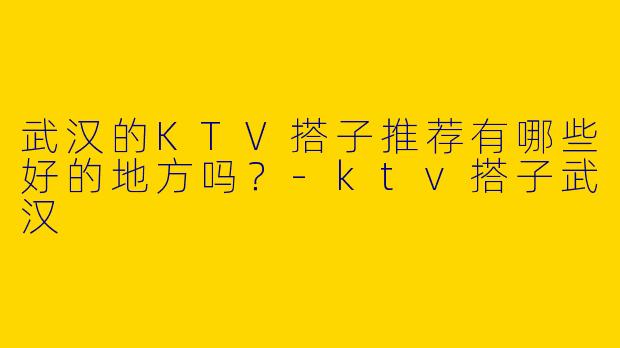 武汉的KTV搭子推荐有哪些好的地方吗?