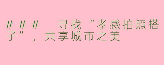 ### 寻找“孝感拍照搭子”，共享城市之美