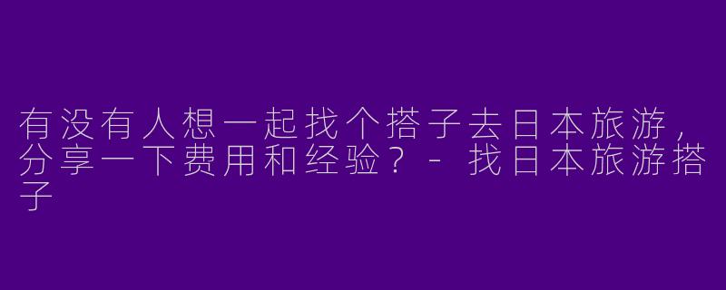 有没有人想一起找个搭子去日本旅游,分享一下费用和经验?