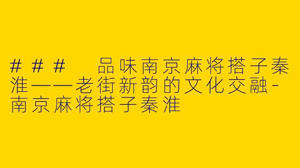 ### 品味南京麻将搭子秦淮——老街新韵的文化交融-南京麻将搭子秦淮