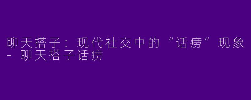 聊天搭子：现代社交中的“话痨”现象-聊天搭子话痨