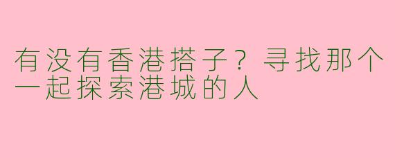 有没有香港搭子？寻找那个一起探索港城的人