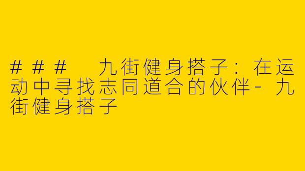 ### 九街健身搭子：在运动中寻找志同道合的伙伴-九街健身搭子