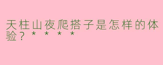 天柱山夜爬搭子是怎样的体验？****