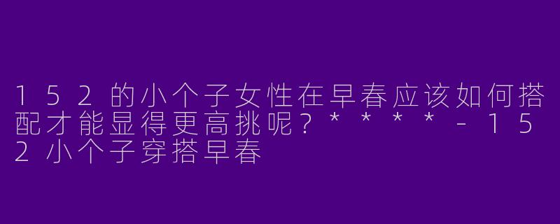 152的小个子女性在早春应该如何搭配才能显得更高挑呢？****