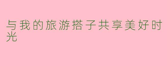 与我的旅游搭子共享美好时光